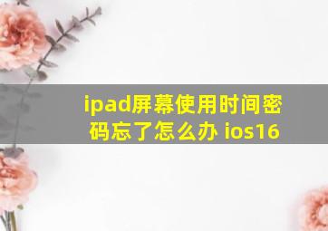 ipad屏幕使用时间密码忘了怎么办 ios16